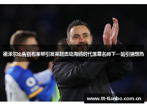 德泽尔比告别布莱顿引发英超震动海鸥时代落幕名帅下一站引猜想热